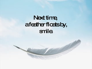 Next time,  a feather floats by, smile. 