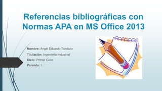 Referencias bibliográficas con
Normas APA en MS Office 2013
Nombre: Angel Eduardo Tandazo
Titulación: Ingeniería Industrial
Ciclo: Primer Ciclo
Paralelo: I
 