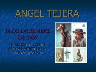 ANGEL TEJERA 14 DE DICIEMBRE DE 1939 NACE UNO DE LOS MAS GRANDES ARTISTAS DE LA PINTURA URUGUAYA 