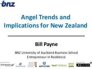 Bill Payne
BNZ University of Auckland Business School 
Entrepreneur in Residence
Angel Trends and 
Implications for New Zealand
 