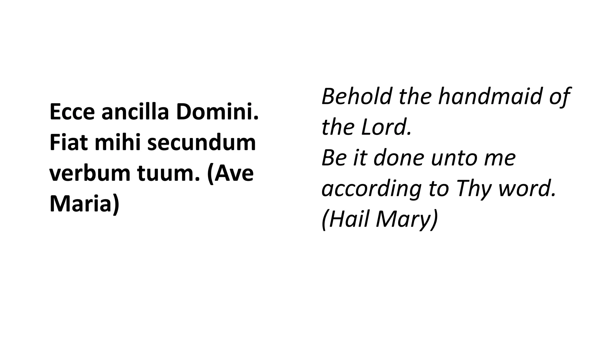 Ecce ancilla Domini.
Fiat mihi secundum
verbum tuum. (Ave
Maria)
Behold the handmaid of
the Lord.
Be it done unto me
according to Thy word.
(Hail Mary)