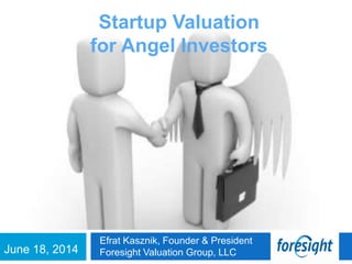 June 18, 2014
Efrat Kasznik, Founder & President
Foresight Valuation Group, LLC
Startup Valuation
for Angel Investors
 