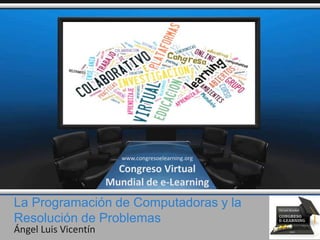 La Programación de Computadoras y la
Resolución de Problemas
Ángel Luis Vicentín
www.congresoelearning.org
Congreso Virtual
Mundial de e-Learning
 