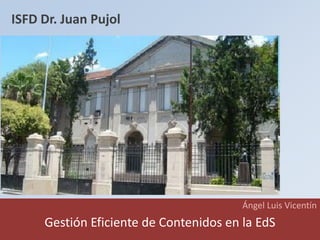 Ángel Luis Vicentín 
Gestión Eficiente de Contenidos en la EdS 
ISFD Dr. Juan Pujol  