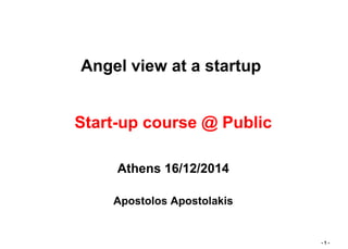 - 1 -
Angel view at a startup
Start-up course @ Public
Athens 16/12/2014
Apostolos Apostolakis
 