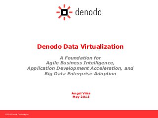 © 2013 Denodo Technologies
Denodo Data Virtualization
A Foundation for
Agile Business Intelligence,
Application Development Acceleration, and
Big Data Enterprise Adoption
Angel Viña
May 2013
 