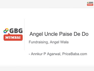 Angel Uncle Paise De Do
Fundraising, Angel Wala
- Annkur P Agarwal, PriceBaba.com
 