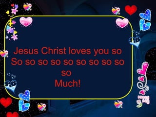 Jesus Christ loves you so So so so so so so so so so so  Much! 