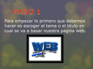 Para empezar lo primero que debemos
hacer es escoger el tema o el titulo en
cual se va a basar nuestra pagina web.