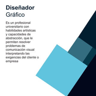 Diseñador
Gráfico
Es un profesional
universitario con
habilidades artísticas
y capacidades de
abstracción, que le
permiten resolver
problemas de
comunicación visual
interpretando las
exigencias del cliente o
empresa
 