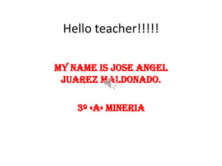 Hello teacher!!!!!
My Name is Jose Angel
Juarez Maldonado.
3º «A» Mineria
 
