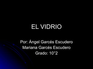 EL VIDRIO Por: Ángel Garcés Escudero Mariana Garcés Escudero Grado: 10°2 