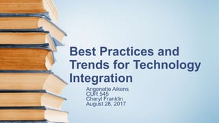 Best Practices and
Trends for Technology
Integration
Angenette Aikens
CUR 545
Cheryl Franklin
August 28, 2017
 