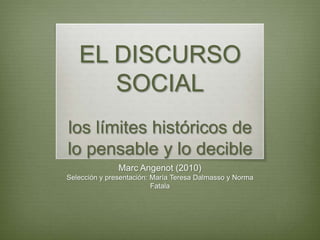 EL DISCURSO
SOCIAL
los límites históricos de
lo pensable y lo decible
Marc Angenot (2010)
Selección y presentación: María Teresa Dalmasso y Norma
Fatala

 