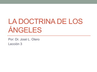 LA DOCTRINA DE LOS
ÁNGELES
Por: Dr. José L. Otero
Lección 3
 