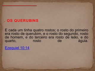 . OS QUERUBINS
E cada um tinha quatro rostos; o rosto do primeiro
era rosto de querubim, e o rosto do segundo, rosto
de homem, e do terceiro era rosto de leão, e do
quarto, rosto de águia.
Ezequiel 10:14
 