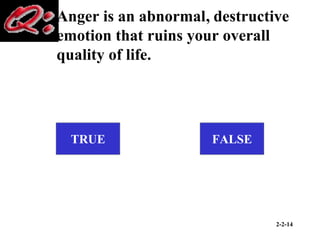 2-2-14
Anger is an abnormal destructive
emotion that ruins your overall
quality of life.
TRUE FALSE
,
 