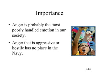2-2-3
Importance
• Anger is probably the most
poorly handled emotion in our
society.
• Anger that is aggressive or
hostile has no place in the
Navy.
 
