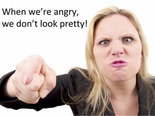 When we’re angry,
we don’t look pretty!
 