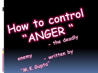 How to control “ANGER “ - the deadly enemy              - written by “M.K.Gupta” 