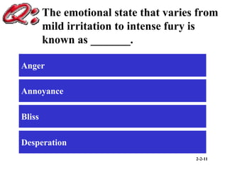 2-2-11
The emotional state that varies from
mild irritation to intense fury is
known as _______.
Anger
Annoyance
Bliss
Desperation
 