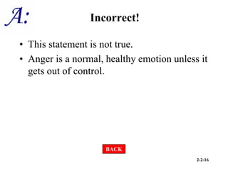 2-2-16
Incorrect!
• This statement is not true.
• Anger is a normal, healthy emotion unless it
gets out of control.
BACK
 