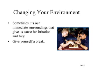 2-2-37
Changing Your Environment
• Sometimes it’s our
immediate surroundings that
give us cause for irritation
and fury.
• Give yourself a break.
 