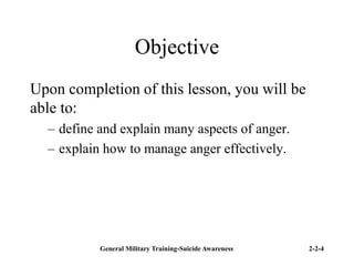 General Military Training-Suicide Awareness 2-2-4
Objective
Upon completion of this lesson, you will be
able to:
– define and explain many aspects of anger.
– explain how to manage anger effectively.
 