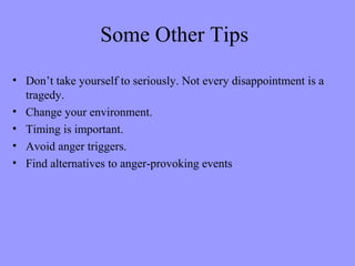 Some Other Tips
• Don’t take yourself to seriously. Not every disappointment is a
tragedy.
• Change your environment.
• Timing is important.
• Avoid anger triggers.
• Find alternatives to anger-provoking events
 
