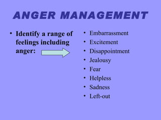 ANGER MANAGEMENT
• Identify a range of   •   Embarrassment
  feelings including    •   Excitement
  anger:                •   Disappointment
                        •   Jealousy
                        •   Fear
                        •   Helpless
                        •   Sadness
                        •   Left-out
 
