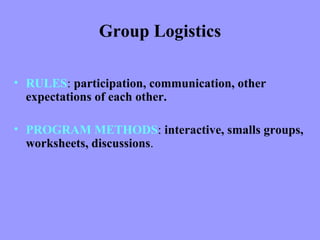 Group Logistics

• RULES: participation, communication, other
  expectations of each other.

• PROGRAM METHODS: interactive, smalls groups,
  worksheets, discussions.
 