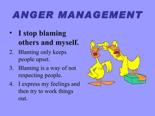 ANGER MANAGEMENT
• I stop blaming
  others and myself.
2. Blaming only keeps
   people upset.
3. Blaming is a way of not
   respecting people.
4. I express my feelings and
   then try to work things
   out.
 