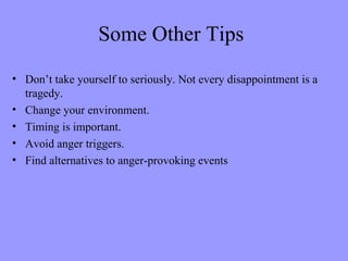 Some Other Tips
• Don’t take yourself to seriously. Not every disappointment is a
  tragedy.
• Change your environment.
• Timing is important.
• Avoid anger triggers.
• Find alternatives to anger-provoking events
 