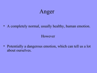 Anger

• A completely normal, usually healthy, human emotion.

                         However

• Potentially a dangerous emotion, which can tell us a lot
  about ourselves.
 