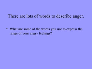 There are lots of words to describe anger.

• What are some of the words you use to express the
  range of your angry feelings?
 