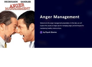 Anger Management
Welcome to the angermanagementpresentation.In this talk,we will
explore the causes of anger,tips for managing anger,and techniques for
maintaining healthy relationships.
by Piyush Sharma
 