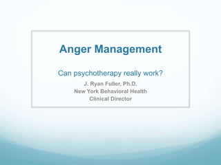 Anger Management
Can psychotherapy really work?
J. Ryan Fuller, Ph.D.
New York Behavioral Health
Clinical Director
 