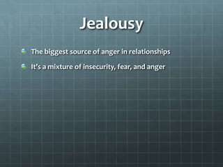 Anger in relationships/ TriggersYour partner doesn’t call when he says he willYour partner ignore your phone calls or  text messagesYou see your partner talking to another girl or boyYou catch your partner in about where they have been 