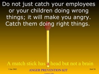 Do not just catch your employees or your children doing wrong things; it will make you angry. Catch them doing right things.  