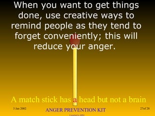 When you want to get things done, use creative ways to remind people as they tend to forget conveniently; this will reduce your anger.  