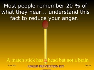 Most people remember 20 % of what they hear... understand this fact to reduce your anger.  