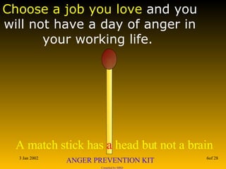 Choose a job you love  and you will not have a day of anger in your working life.  