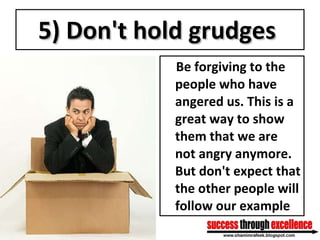 5) Don't hold grudges   Be forgiving to the people who have angered us. This is a great way to show them that we are not angry anymore. But don't expect that the other people will follow our example 