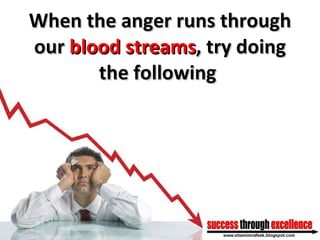 When the anger runs through our  blood streams , try doing the following  