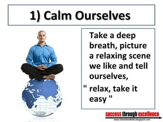 1) Calm Ourselves  Take a deep breath, picture a relaxing scene we like and tell ourselves, " relax, take it easy " 