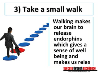 3) Take a small walk   Walking makes our brain to release endorphins which gives a sense of well being and makes us relax 