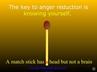 3 Jan 2002 1of 28
A match stick has a head but not a brain
ANGER PREVENTION KIT
Compiled by MRD
A match stick has a head but not a brain
ANGER PREVENTION KIT
Compiled by MRD
The key to anger reduction is
knowing yourself.
 