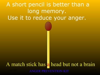 A match stick has a head but not a brain
ANGER PREVENTION KIT3 Jan 2002 12of 28
A short pencil is better than a
long memory.
Use it to reduce your anger.
 