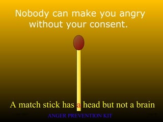 A match stick has a head but not a brain
ANGER PREVENTION KIT3 Jan 2002 13of 28
Nobody can make you angry
without your consent.
 