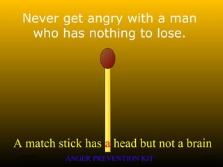 A match stick has a head but not a brain
ANGER PREVENTION KIT3 Jan 2002 14of 28
Never get angry with a man
who has nothing to lose.
 